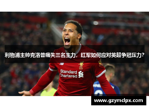 利物浦主帅克洛普痛失三名主力，红军如何应对英超争冠压力？
