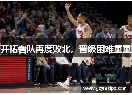 开拓者队再度败北，晋级困难重重