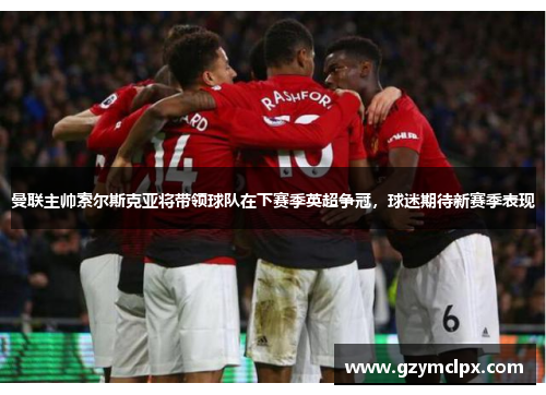 曼联主帅索尔斯克亚将带领球队在下赛季英超争冠，球迷期待新赛季表现