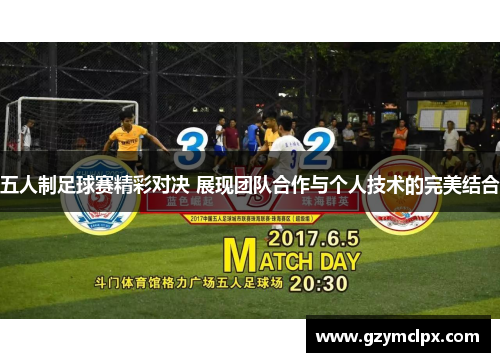 五人制足球赛精彩对决 展现团队合作与个人技术的完美结合