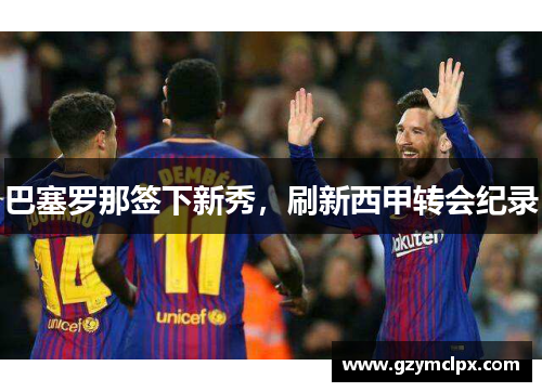 巴塞罗那签下新秀，刷新西甲转会纪录