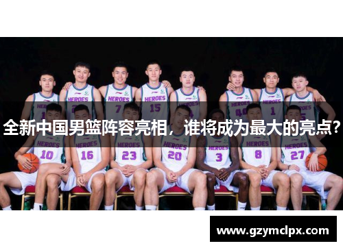 全新中国男篮阵容亮相，谁将成为最大的亮点？