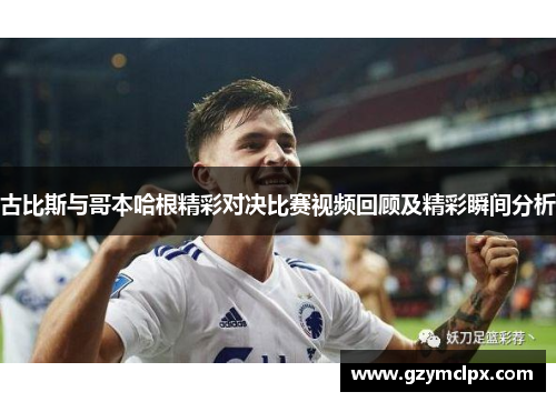 古比斯与哥本哈根精彩对决比赛视频回顾及精彩瞬间分析