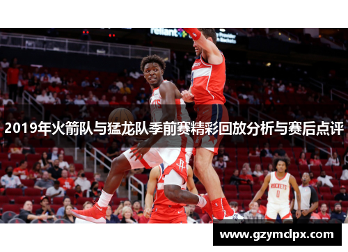 2019年火箭队与猛龙队季前赛精彩回放分析与赛后点评