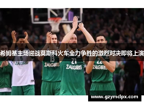 希姆基主场迎战莫斯科火车全力争胜的激烈对决即将上演