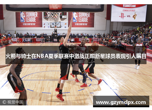 火箭与骑士在NBA夏季联赛中激战正酣新星球员表现引人瞩目