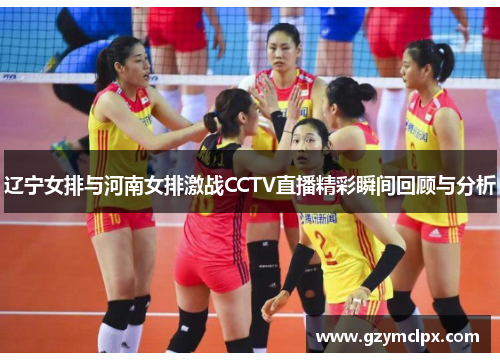 辽宁女排与河南女排激战CCTV直播精彩瞬间回顾与分析