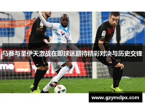 马赛与圣伊天激战在即球迷期待精彩对决与历史交锋