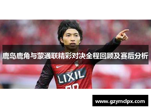 鹿岛鹿角与蒙通联精彩对决全程回顾及赛后分析