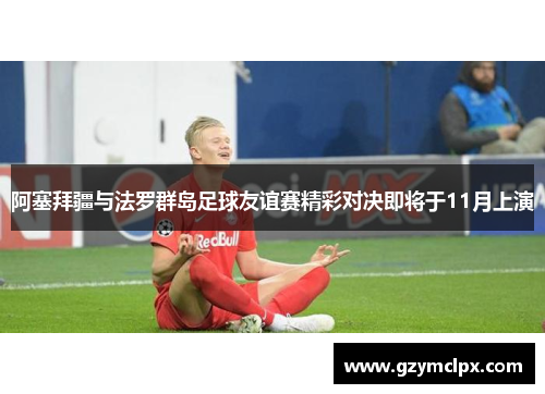 阿塞拜疆与法罗群岛足球友谊赛精彩对决即将于11月上演