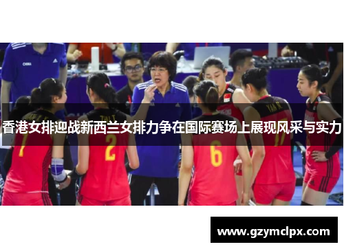 香港女排迎战新西兰女排力争在国际赛场上展现风采与实力