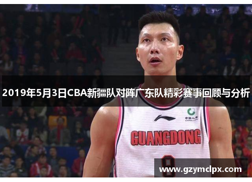 2019年5月3日CBA新疆队对阵广东队精彩赛事回顾与分析