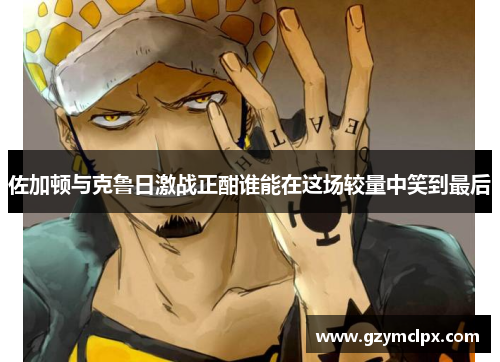 佐加顿与克鲁日激战正酣谁能在这场较量中笑到最后
